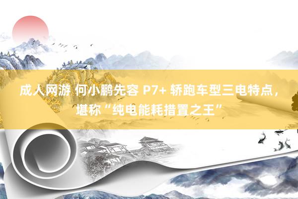 成人网游 何小鹏先容 P7+ 轿跑车型三电特点，堪称“纯电能耗措置之王”