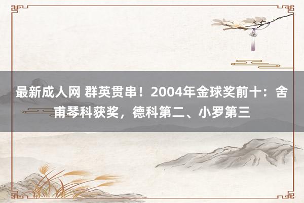 最新成人网 群英贯串！2004年金球奖前十：舍甫琴科获奖，德科第二、小罗第三