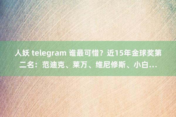 人妖 telegram 谁最可惜？近15年金球奖第二名：范迪克、莱万、维尼修斯、小白…