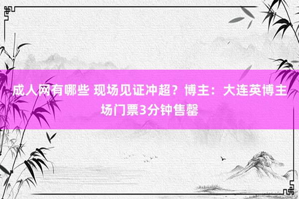 成人网有哪些 现场见证冲超？博主：大连英博主场门票3分钟售罄