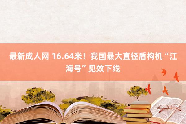 最新成人网 16.64米！我国最大直径盾构机“江海号”见效下线