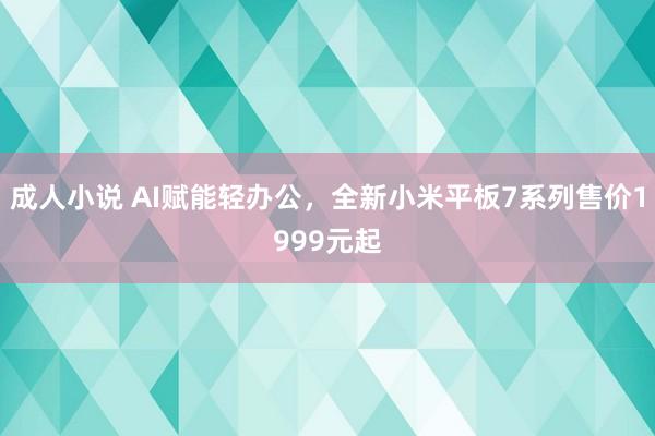 成人小说 AI赋能轻办公，全新小米平板7系列售价1999元起