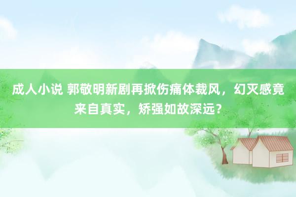 成人小说 郭敬明新剧再掀伤痛体裁风，幻灭感竟来自真实，矫强如故深远？