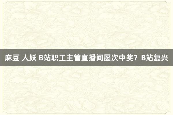 麻豆 人妖 B站职工主管直播间屡次中奖？B站复兴