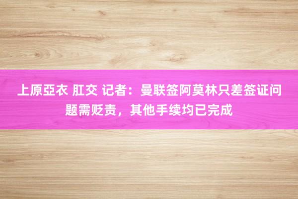 上原亞衣 肛交 记者：曼联签阿莫林只差签证问题需贬责，其他手续均已完成