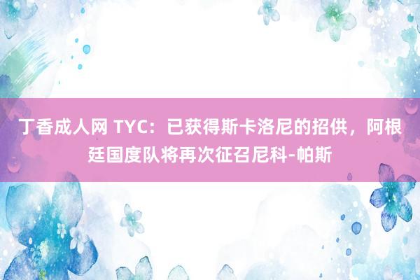 丁香成人网 TYC：已获得斯卡洛尼的招供，阿根廷国度队将再次征召尼科-帕斯