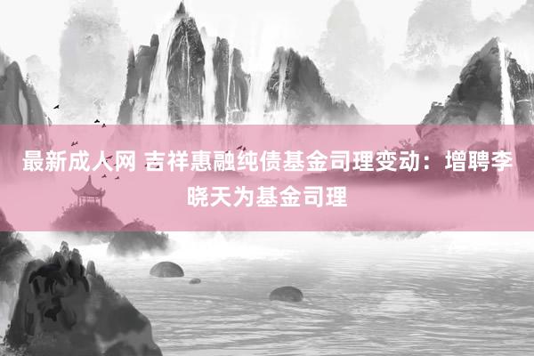 最新成人网 吉祥惠融纯债基金司理变动：增聘李晓天为基金司理