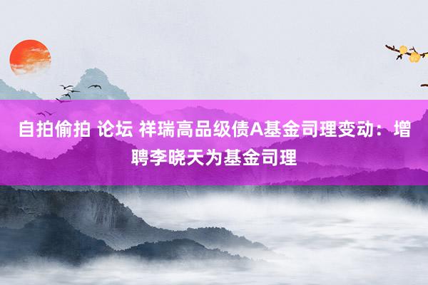 自拍偷拍 论坛 祥瑞高品级债A基金司理变动：增聘李晓天为基金司理