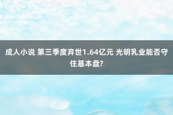 成人小说 第三季度弃世1.64亿元 光明乳业能否守住基本盘?