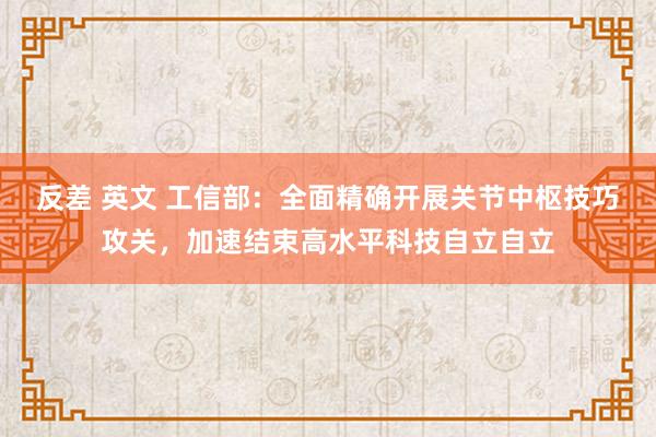 反差 英文 工信部：全面精确开展关节中枢技巧攻关，加速结束高水平科技自立自立