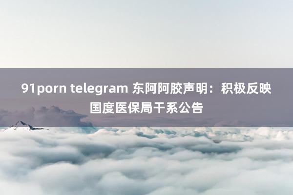 91porn telegram 东阿阿胶声明：积极反映国度医保局干系公告