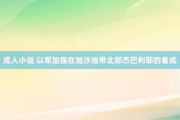 成人小说 以军加强在加沙地带北部杰巴利耶的看成