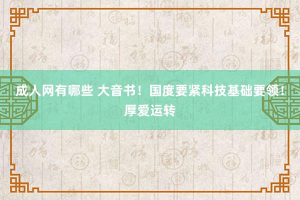 成人网有哪些 大音书！国度要紧科技基础要领！厚爱运转