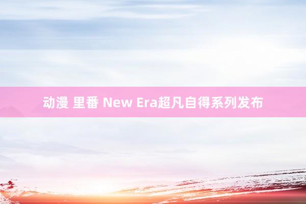 动漫 里番 New Era超凡自得系列发布