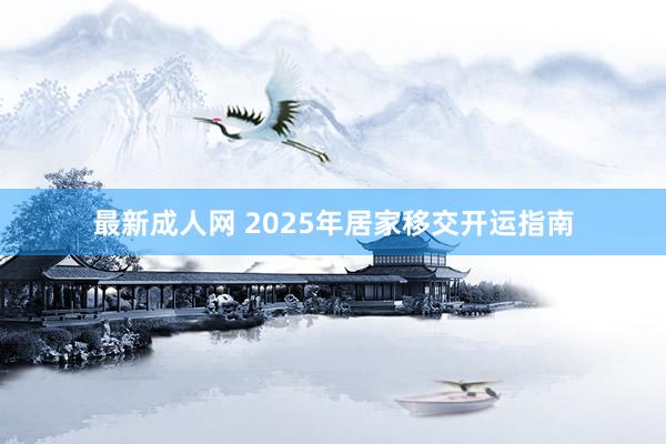 最新成人网 2025年居家移交开运指南