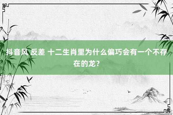 抖音风 反差 十二生肖里为什么偏巧会有一个不存在的龙？