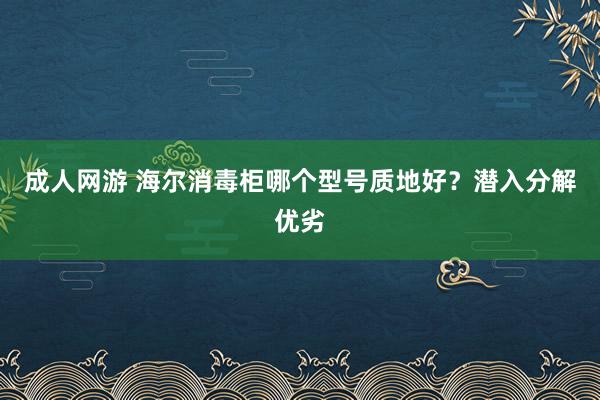 成人网游 海尔消毒柜哪个型号质地好？潜入分解优劣