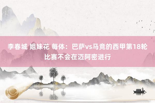 李春城 姐妹花 每体：巴萨vs马竞的西甲第18轮比赛不会在迈阿密进行