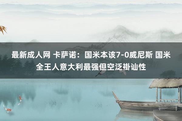 最新成人网 卡萨诺：国米本该7-0威尼斯 国米全王人意大利最强但空泛褂讪性