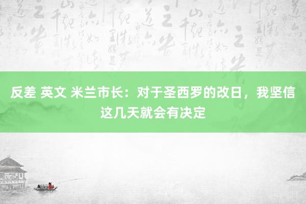 反差 英文 米兰市长：对于圣西罗的改日，我坚信这几天就会有决定