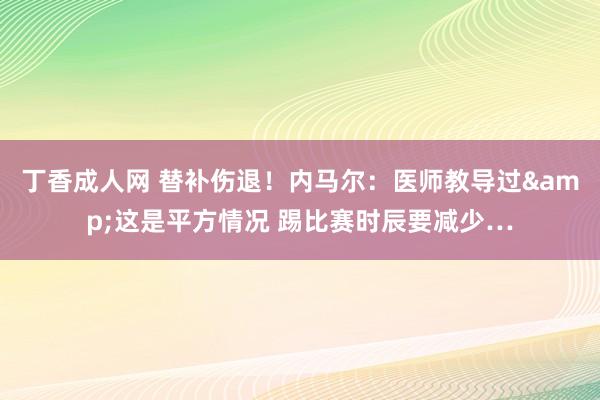 丁香成人网 替补伤退！内马尔：医师教导过&这是平方情况 踢比赛时辰要减少…