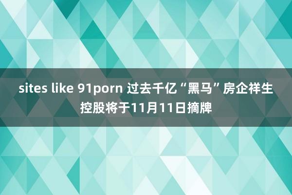 sites like 91porn 过去千亿“黑马”房企祥生控股将于11月11日摘牌