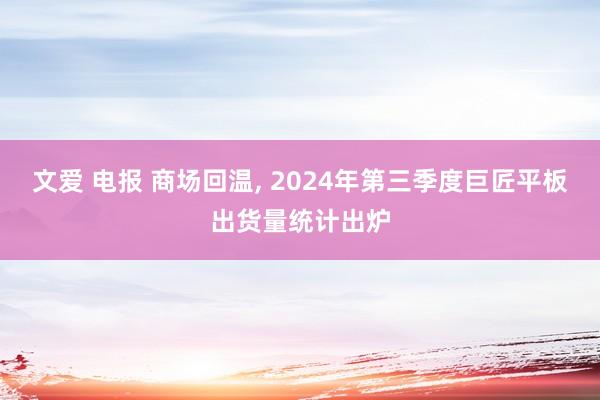 文爱 电报 商场回温, 2024年第三季度巨匠平板出货量统计出炉