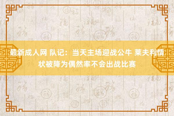 最新成人网 队记：当天主场迎战公牛 莱夫利情状被降为偶然率不会出战比赛