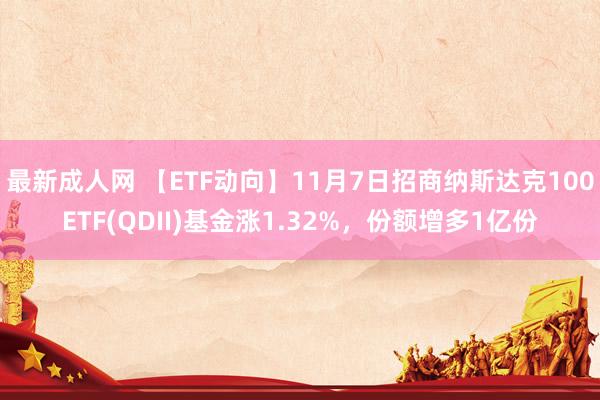 最新成人网 【ETF动向】11月7日招商纳斯达克100ETF(QDII)基金涨1.32%，份额增多1亿份