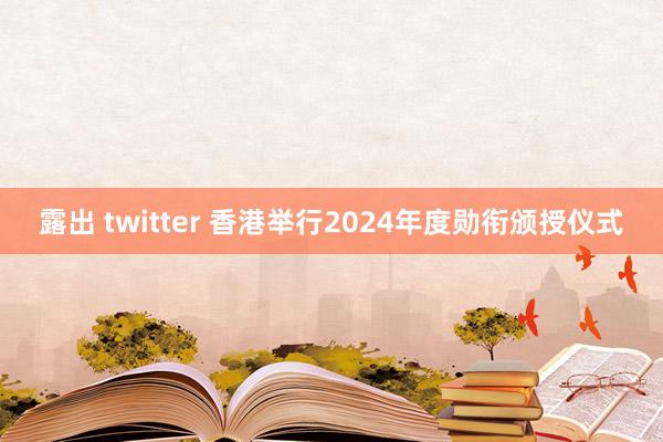 露出 twitter 香港举行2024年度勋衔颁授仪式