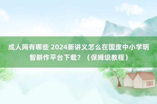 成人网有哪些 2024新讲义怎么在国度中小学明智耕作平台下载？（保姆级教程）