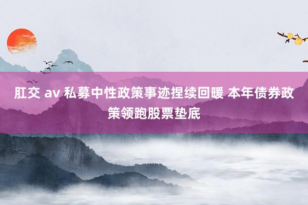 肛交 av 私募中性政策事迹捏续回暖 本年债券政策领跑股票垫底