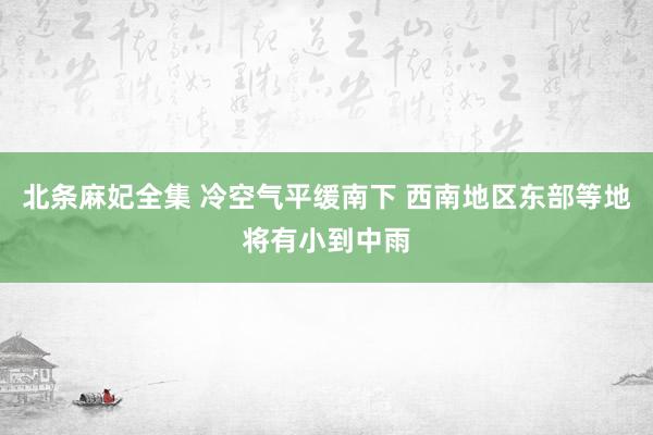 北条麻妃全集 冷空气平缓南下 西南地区东部等地将有小到中雨