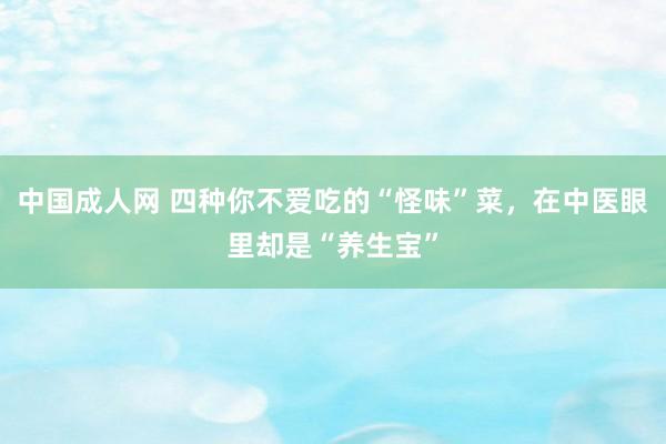 中国成人网 四种你不爱吃的“怪味”菜，在中医眼里却是“养生宝”