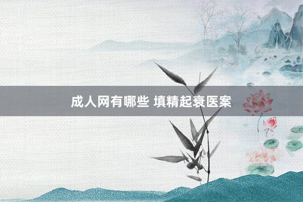 成人网有哪些 填精起衰医案