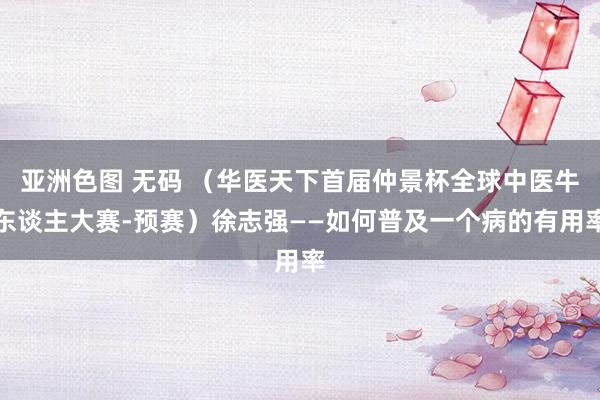 亚洲色图 无码 （华医天下首届仲景杯全球中医牛东谈主大赛-预赛）徐志强——如何普及一个病的有用率