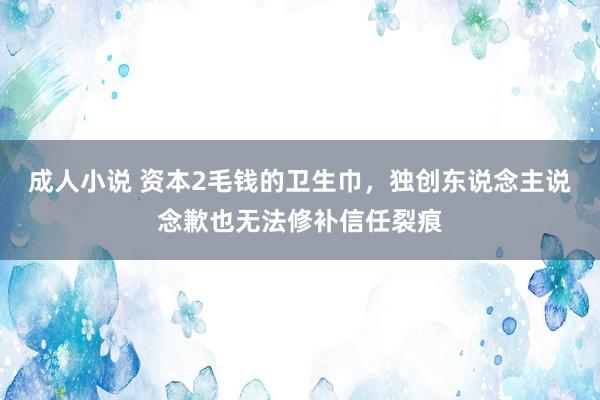 成人小说 资本2毛钱的卫生巾，独创东说念主说念歉也无法修补信任裂痕