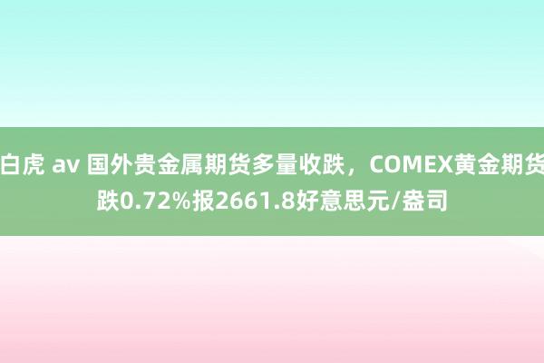 白虎 av 国外贵金属期货多量收跌，COMEX黄金期货跌0.72%报2661.8好意思元/盎司