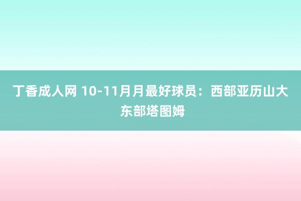 丁香成人网 10-11月月最好球员：西部亚历山大 东部塔图姆