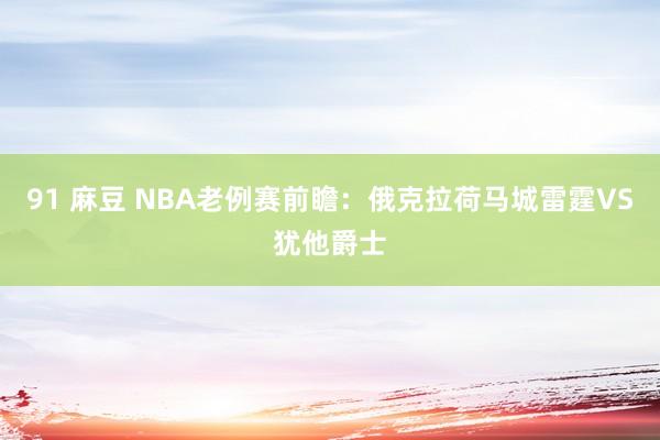 91 麻豆 NBA老例赛前瞻：俄克拉荷马城雷霆VS犹他爵士