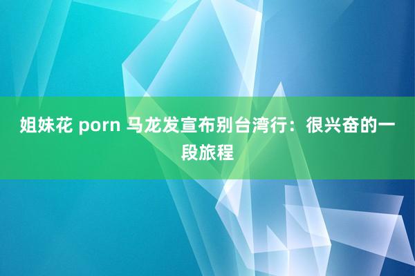 姐妹花 porn 马龙发宣布别台湾行：很兴奋的一段旅程