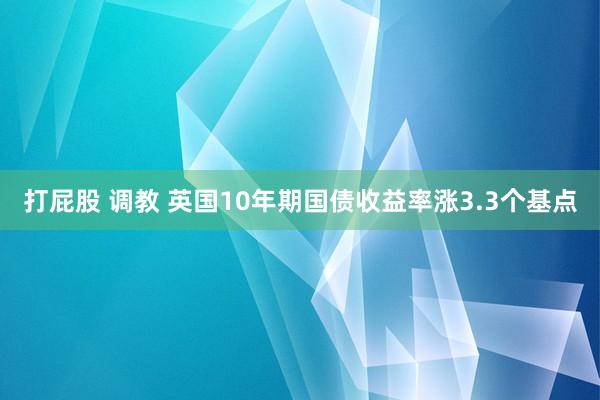 打屁股 调教 英国10年期国债收益率涨3.3个基点