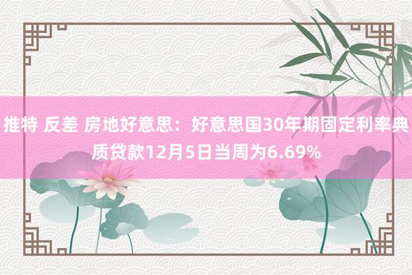 推特 反差 房地好意思：好意思国30年期固定利率典质贷款12月5日当周为6.69%