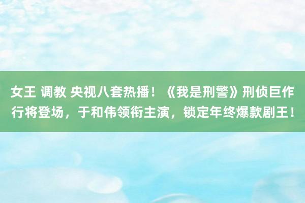 女王 调教 央视八套热播！《我是刑警》刑侦巨作行将登场，于和伟领衔主演，锁定年终爆款剧王！