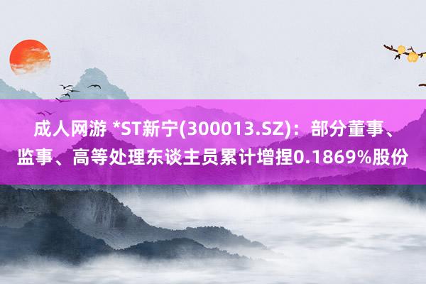 成人网游 *ST新宁(300013.SZ)：部分董事、监事、高等处理东谈主员累计增捏0.1869%股份