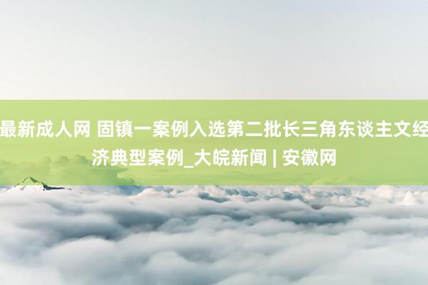 最新成人网 固镇一案例入选第二批长三角东谈主文经济典型案例_大皖新闻 | 安徽网