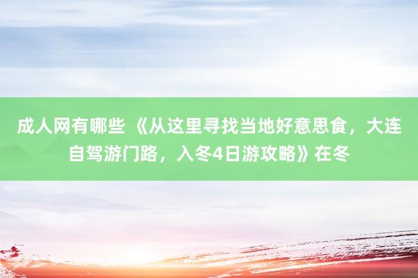 成人网有哪些 《从这里寻找当地好意思食，大连自驾游门路，入冬4日游攻略》在冬