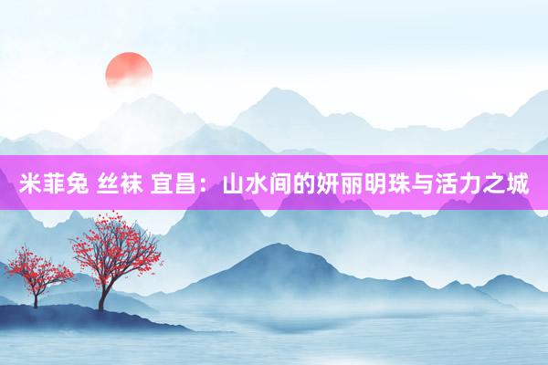 米菲兔 丝袜 宜昌：山水间的妍丽明珠与活力之城