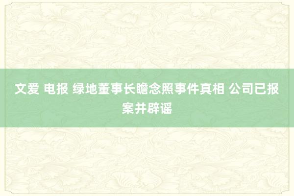 文爱 电报 绿地董事长瞻念照事件真相 公司已报案并辟谣