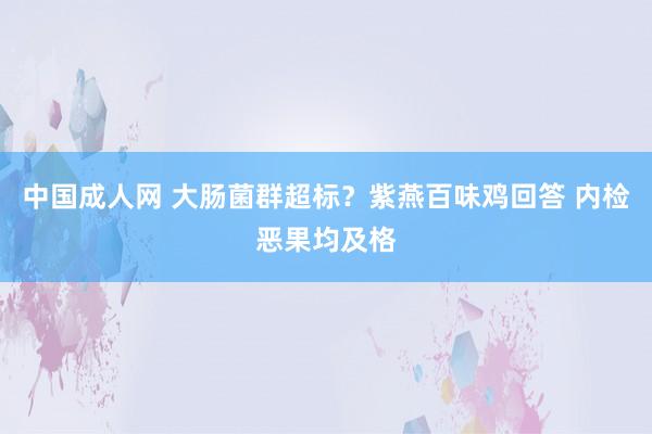 中国成人网 大肠菌群超标？紫燕百味鸡回答 内检恶果均及格